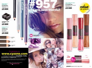 punta suave y
 desliza fácil
 cyº soft moves
 delineador para ojos
 1.15 g / .04 oz.
 valorizado en ¢4.000

 ¢2.900
                                                                                                                            #957
                                                                                                                            yo y mis best friends!!
                                                                                                                                                                        color y brillo que duran
                                                                                                                                                                        toda la noche
                                                                                                                                                                        cyº everglow lips
                                                                                                                                                                        labial larga duración + brillo labial
                                                                                                                                                                        7 ml / .23 fl. oz.
                                                                                                                                                                        valorizado en ¢5.000

                                                                                                                                                                        ¢2.500                                          mitad
                                                                                                                                                                                                                         de precio
                                                                                                                                                                                                                                      a



                                     black comet 04379




 sacapuntas doble
 cód. 03241
 valorizado en ¢3.500

 ¢2.900
                                                         silver moon 04413




 textura suave y
 cremosa
 cyº big-n-eacy
 sombras jumbo en
 lápiz para ojos
                                                                             turquoise heaven 04401




 2.2 g / .077 oz.
 valorizado en ¢5.000

 ¢2.500
                                                                                                                                       descubre más sobre
                                                                                                                                       #14328 autofotos en
                                                                                                                                       www.cyzone.com
                                                                                                      purple rocket 04414




                           pink felicyty
                           05623



                           cracy brunette
                           05625



                           metalcy black
                           05630

                                                                                                                                                                                                 coral bomb 05487
                                                                                                                                                                                                                                      brown rocket 05469
                                                                                                                            Michelle está usando cy˚ everglow lips
                                                                                                                            thunder rose y cy˚ softmoves black comet.

                        Ingresa a:                                                                                                                                          thunder rose 05441                      red flash 05442




www.cyzone.com
…Y entérate de lo último en maquillaje, moda,                                                                                                                               1.labial                                                     2.brillo

accesorios y fragancias Cyzone!!
También encontrarás consejos, opiniones de especialistas y todo
lo que necesitas saber para disfrutar al máximo de todos tus
productos cy˚.
                                                                                                                                                                                            8hrs.
                                                                                                                                                                                            de duración


                Ya lo sabes, todo lo que quieres está en
                        www.cyzone.com                                                                                                                                     twinkle pink 05444



10                                                                                                                                                                         promo fragancia nitro air: págs. 82-83.                                         11
 