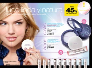 luce linda y natural 45%
                                                                                                                                                                                                                                      hasta
                                                                                                                                                                                                                                                                              smuak              oferta maquillaje


           sin brillo en tu rostro y con labios súper humectados                                                                                                                                                 de descuento


                                                                                                                                                                                                                                                                                                       para
                                                                                                                                                                                                                                                                                                      pieles
                                                                                                                                                                                                                                                                                                     mixtas y
                                                                                                                                                                                                                                                                                                     grasas
                                                                                                                            Usa polvo translúcido para eliminar




                                                                                         labios rostro
                                                                                                                                                                                                                                     espejo
                                                                                                                            brillo y cubrir rojeces e imperfecciones
                                                                                                                            Úsalo una y otra vez sobre tu piel o
                                                                                                                            sobre el maquillaje sin dañarlo

                                                                                                                            cyº undercover
                                                                                                                            polvo compacto translúcido
                                                                                                                            para cutis graso
                                                                                                                            8 g / .28 oz.
                                                                                                                            cód. 01811
                                                                                                                            valorizado en ¢9.500

                                                                                                                            ¢5.500

                                                                                                                               Huméctalos para prevenir
                                                                                                                               la resequedad y los
                                                                                                                               pellejitos; y para protegerlos
                                                                                                                               de los rayos del sol
                                                                                                                                                                                                                                                                esponja
                                                       para pieles                                                          cyº better lips balm
                                                                                                                            humectante para labios con color
                                                     mixtas o grasas
                                                                                                                            4 g / .14 oz.
                                                                                                                            valorizado en ¢4.000

                                                                                                                            ¢2.200
                                                                                                                                                                                     fps                                                                                                                                   364

                                                                                                                                                                                     18                                                                                                                      se 0
                                                                                                                                                                                                                                                                                                                 5
                                                                                                                                                                                                                                                                                                       dr. ro




                                                                                                      shimmer                                                     con color                                                                     translúcidos                                           transparente
                                                                       pink star 05750




                                                                                         sun light 00306




                                                                                                                flashy karmin 05749




                                                                                                                                            choco therapy 05367




                                                                                                                                                                  grape care 05365




                                                                                                                                                                                           intensive red 05366




                                                                                                                                                                                                                  blush cure 05360




                                                                                                                                                                                                                                              sand life 05363




                                                                                                                                                                                                                                                                          get well peach 05361




                                                                                                                                                                                                                                                                                                       pure oxigen 05362
Kate está usando cy˚ better lip balm dr. rose
y cy˚ undercover.


16         promo fragancia nitro air: págs. 82-83.
                                                                                                                                                                                                                                                                                                                                 17
 