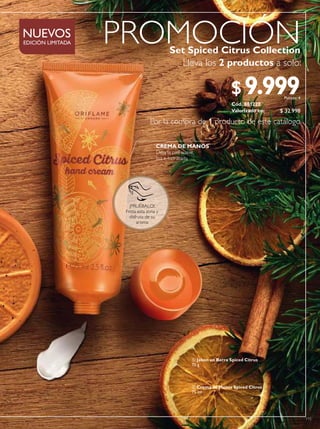 115
 Crema de Manos Spiced Citrus
75 ml
 Jabon en Barra Spiced Citrus
75 g
CREMA DE MANOS
Deja la piel suave,
lisa e hidratada.

Set Spiced Citrus Collection
Lleva los 2 productos a solo:
Por la compra de 1 producto de este catálogo
PROMOCIÓNNUEVOS
EDICIÓN LIMITADA
Valorizado en:
Cód. 801220
$ 32.998
$9.999Puntos: 4
¡PRUÉBALO!
Frota esta zona y
disfruta de su
aroma
 