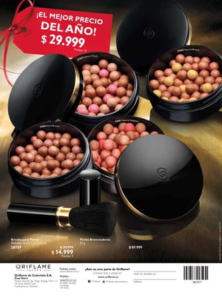 Brocha para Polvos
Tamaño: 12.5 x 2.3 x 2.3 cm.
28759 $ 39.999
$ 14.999
Puntos: 3
Pedidos online:
www.oriflame.com.co
¿Aún no eres parte de Oriflame?
Conoce más y únete en:
Pedidos
telefónicos:
01 8000 185 800
Consultas:
744 2020
Teléfono
Usted es atendido por
www.oriflame.co
/Orilame Orilame Latinoamérica
Oriflame de Colombia S.A.
Casa Matriz
Parque Industrial San Diego, Bodega 1E,Km 1.5
Vía Funza Siberia Funza
Cundinamarca. Colombia.
Perlas Bronceadoras
25 g
$ 81.999
32083 Natural Peach
32082 Natural Bronze
32081 Natural Radiance
32084 Dark Bronze
¡EL MEJOR PRECIO
DEL AÑO!
$ 29.999Puntos: 12
801017
Copyright©2016byOrilameCosmeticsSA
 