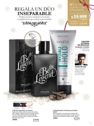 ¡PRUÉBALO!
Frota esta zona y
disfruta de su
aroma
13
 Gel Estilizador Invisible para Cabello
HairX
Gel transparente con queratina y vitamina B5
que se extiende suavemente por el pelo y se seca
rápidamente. Acabado invisible y suave. 100 ml
31092 $ 17.999
Puntos: 7
 Be the Legend Eau de Toilette
Seguro de sí mismo, pero cercano; electrizante,
pero relajado. Captura la esencia de este hombre
de contrastes enfrentando la sensualidad del
cuero con la frescura de la manzana y la calidez
del haba tonka. 75 ml
30468 $ 99.999
Puntos: 40
REGALA UN DÚO
Prepara un nuevo comienzo con aromas
y complementos que resalten tu personalidad.
INSEPARABLE
Cód.801214
BETHE
LEGEND + GEL
ESTILIZADOR
Acabado invisible
Con Queratina y
Vitamina B5
MODO DE USO
Aplica una pequeña
cantidad del Gel
Estilizador sobre
tu mano.Distribuye
por todo el cabello.
FIJACIÓN
EXTREMA
SIN RESIDUOS


$ 117.998
$59.999Puntos: 24
Valorizado en:
 