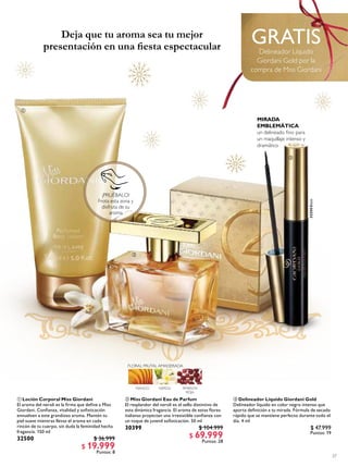 ¡PRUÉBALO!
Frota esta zona y
disfruta de su
aroma
27
 Miss Giordani Eau de Parfum
El resplandor del neroli es el sello distintivo de
esta dinámica fragancia. El aroma de estas lores
italianas proyectan una irresistible conianza con
un toque de juvenil soisticación. 50 ml
30399 $ 104.999
$ 69.999
Puntos: 28
 Loción Corporal Miss Giordani
El aroma del neroli es la irma que deine a Miss
Giordani. Conianza, vitalidad y soisticación
envuelven a este grandioso aroma. Mantén tu
piel suave mientras llevas el aroma en cada
rincón de tu cuerpo, sin duda la feminidad hecha
fragancia. 150 ml
32500 $ 36.999
$ 19.999
Puntos: 8
GRATISDelineador Líquido
Giordani Gold por la
compra de Miss Giordani
 Delineador Líquido Giordani Gold
Delineador líquido en color negro intenso que
aporta deinición a tu mirada. Fórmula de secado
rápido que se mantiene perfecto durante todo el
día. 4 ml
$ 47.999
Puntos: 19



32250Black
Deja que tu aroma sea tu mejor
presentación en una iesta espectacular
MIRADA
EMBLEMÁTICA
un delineado ino para
un maquillaje intenso y
dramático
 