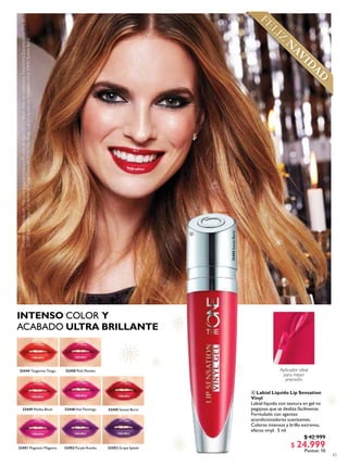 43
32445SunsetBurst
Aplicador ideal
para mejor
precisión.
32453 Grape Splash32452 Purple Rumba
32450 Pink Mambo
32448 Hot Flamingo
32451 Magnetic Magenta
32444 Tangerine Tango
32449 Malibu Blush 32445 Sunset Burst
INTENSO COLOR Y
ACABADO ULTRA BRILLANTE
 Labial Líquido Lip Sensation
Vinyl
Labial líquido con textura en gel no
pegajosa que se desliza fácilmente.
Formulado con agentes
acondicionadores suavizantes.
Colores intensos y brillo extremo,
efecto vinyl. 5 ml
$ 42.999
$ 24.999
Puntos: 10
Modelomaquilladacon:MáscaraVoluminizadoraaPruebadeAgua30722Black,BasedeCoberturaTotalExtraDuraderaconFPS30
32288NaturalBeige,CorrectordeLargaDuración31167FairBeige,LabialLíquidoLipSensationVinyl32445SunsetBurst.
FELIZ
N
AVID
AD
 