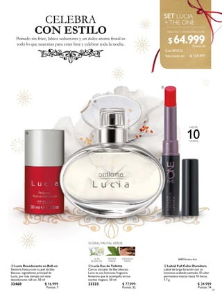 ¡PRUÉBALO!
Frota esta zona y
disfruta de su
aroma
49
30575 Endless Red
CELEBRA
Peinado sin frizz, labios seductores y un dulce aroma frutal es
todo lo que necesitas para estar lista y celebrar toda la noche.
CON ESTILO
LUCIA
+THE ONE
 Lucia Desodorante en Roll-on
Siente la frescura en tu piel de lilas
blancas, ingrediente principal de
Lucia, por más tiempo con este
desodorante roll-on. 50 ml
32460 $ 16.999
Puntos: 7
FLORAL FRUTAL VERDE
HIEDRA
VERDE
LILAS
BLANCAS
SÁNDALO
INDIO
 Lucia Eau de Toilette
Con su corazón de lilas blancas,
Lucia es una luminosa fragancia
femenina que te acompaña en tus
noches mágicas. 50 ml
23223 $ 77.999
Puntos: 32
Lleva los 3 productos a solo:
 Labial Full Color Duradero
Labial de larga duración con un
luminoso acabado satinado. El color
permanece intacto hasta 10 horas.
1.7 g
$ 34.999
Puntos: 14



Cód.801216
$ 129.997
$64.999Puntos: 26
Valorizado en:
 