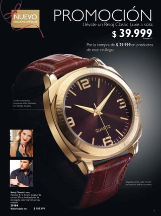 9
Reloj Classic Luxe
Tamaño: 4.1 x 1.2 cm; longitud de
correa: 27 cm. Incluye funda de
terciopelo color marrón para su
cuidado.
29184
Valorizado en: $ 109.999
Llévate un Reloj Classic Luxe a solo:
PROMOCIÓN
La esfera, manecillas
y números están diseñados
con detalles dorados.
Elegante correa color marrón
de imitación piel de cocodrilo.
$ 39.999Puntos: 11
EDICIÓN LIMITADA
NUEVO
Por la compra de $ 29.999 en productos
de este catálogo.
 