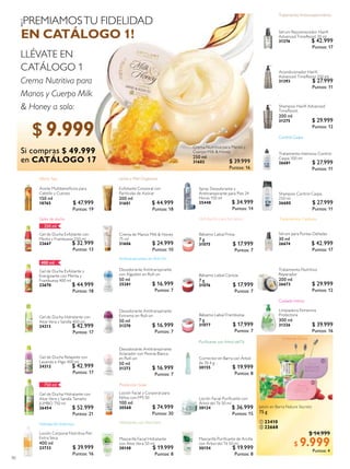 90
Crema de Manos Milk & Honey
75 ml
31606 $ 24.999
Puntos: 10
Acondicionador HairX
Advanced TimeResist 150 ml
31393 $ 27.999
Puntos: 11
Sérum Rejuvenecedor HairX
Advanced TimeResist 30 ml
31276 $ 42.999
Puntos: 17
Shampoo HairX Advanced
TimeResist
200 ml
31275 $ 29.999
Puntos: 12
Corrector en Barra con Árbol
de Té 4 g
30155 $ 19.999
Puntos: 8
Mascarilla Puriicante de Arcilla
con Árbol del Té 50 ml
30154 $ 19.999
Puntos: 8
Mascarilla Facial Hidratante
con Aloe Vera 50 ml
30148 $ 19.999
Puntos: 8
Loción Facial Puriicante con
Árbol del Té 50 ml
30124 $ 36.999
Puntos: 15
Tratamiento Intensivo Control
Caspa 100 ml
26681 $ 27.999
Puntos: 11
Shampoo Control Caspa
250 ml
26680 $ 27.999
Puntos: 11
Gel de Ducha Hidratante con
Aloe Vera y Sandía Tamaño
JUMBO 750 ml
26454 $ 52.999
Puntos: 21
Spray Desodorante y
Antitranspirante para Pies 24
Horas 150 ml
25448 $ 34.999
Puntos: 14
Gel de Ducha Hidratante con
Aloe Vera y Sandía 400 ml
24213 $ 42.999
Puntos: 17
Gel de Ducha Relajante con
Lavanda e Higo 400 ml
24212 $ 42.999
Puntos: 17
Gel de Ducha Exfoliante y
Energizante con Menta y
Frambuesa 400 ml
22670 $ 44.999
Puntos: 18
Gel de Ducha Exfoliante con
Menta y Frambuesa 250 ml
22667 $ 32.999
Puntos: 13
Control Caspa
Tratamiento Antienvejecimiento
Tratamientos CapilaresGeles de ducha
750 ml
250 ml
Puriicante con Arbol delTé
Hidratante con AloeVera
Limpieza Diaria
Hidratación Intensiva
Loción Corporal Nutritiva Piel
Extra Seca
400 ml
23733 $ 39.999
Puntos: 16
Tratamiento Nutritivo
Reparador
200 ml
26673 $ 29.999
Puntos: 12
Sérum para Puntas Dañadas
30 ml
26674 $ 42.999
Puntos: 17
Loción Facial y Corporal para
Niños con FPS 50
100 ml
30568 $ 74.999
Puntos: 30
Bálsamo Labial Fresa
7 g
31075 $ 17.999
Puntos: 7
Bálsamo Labial Cereza
7 g
31076 $ 17.999
Puntos: 7
Bálsamo Labial Frambuesa
7 g
31077 $ 17.999
Puntos: 7
Desodorante Antitranspirante
Extreme en Roll-on
50 ml
31270 $ 16.999
Puntos: 7
Desodorante Antitranspirante
Aclarador con Peonía Blanca
en Roll-on
50 ml
31272 $ 16.999
Puntos: 7
Exfoliante Corporal con
Partículas de Azúcar
200 ml
31601 $ 44.999
Puntos: 18
Protección Solar
Hidratación para tus labios
Antitranspirantes en Roll-On
Cuidado íntimo
Aceite Multibeneicios para
Cabello y Cuerpo
150 ml
18765 $ 47.999
Puntos: 19
Efecto Spa
Jabón en Barra Nature Secrets
75 g
 23410
 22668
$ 14.999
$ 9.999Puntos: 4


LLÉVATE EN
CATÁLOGO 1
Crema Nutritiva para
Manos y Cuerpo Milk
& Honey a solo:
Desodorante Antitranspirante
con Algodón en Roll-on
50 ml
25281 $ 16.999
Puntos: 7
Limpiadora Femenina
Protectora
300 ml
31326 $ 39.999
Puntos: 16
¡PREMIAMOSTU FIDELIDAD
EN CATÁLOGO 1!
Crema Nutritiva para Manos y
Cuerpo Milk & Honey
250 ml
31602 $ 39.999
Puntos: 16
$ 9.999
Si compras $ 49.999
en CATÁLOGO 17
 