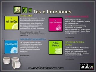 Te AL LIMÓN                          Te FRUTAS DEL BOSQUE
Su aroma es perfumado y su sabor
                                     Selección y mezcla de
fresco e intenso es inconfundible.
                                     plantas, frutas y flores para ofrecer
El toque acido le da el equilibrio   un resultado único.
perfecto para recomendar esta
                                     Es una infusión aromatizada y
infusión a paladares poco
                                     equilibrada, muy rica en
consumidores de tés e infusiones.
                                     matices, con cuerpo y un agradable
                                     aroma a bosques de frutales. Sabor
Preparado soluble a base de
                                     único y especial.
extracto de té con aroma de limón.
Con azúcar.
                                     100% natural.
Infusión de MANZANILLA
De sabor agradable y aroma           Infusión de POLEO-
reconfortante, la manzanilla se
recomienda tomarla bien
                                     MENTA
caliente, justo después de           La infusión de Poleo-Menta con su
comer, por sus propiedades           tradicional sabor fresco e
digestivas.                          intenso, nos concede el aroma
                                     perfumado de la menta y un sabor
                                     perdurable en el paladar.
100% natural.

                                     100% natural.




           www.cafedelariviera.com
 