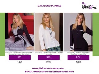 CATALOGO PIJAMAS




                         CATALOGO CAMISONES




           $75                       $78                       $75

Poner Precio
           1/2/3                    1/2/3                      1/2/3

                        www.diaforayvos.webs.com
                   E-mail /MSN: diafora-lenceria@hotmail.com
 