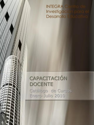 INTEGRA Centro de
       Investigación para el
       Desarrollo Educativo




CAPACITACIÓN
DOCENTE
Catálogo de Cursos
Enero-Julio 2010
 