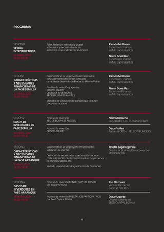 4
1
4
M
A
Y
O2
0
2
1
1
4
:
3
0
-
1
9
:
0
0
Ó
s
c
a
r
U
g
a
r
t
e
D
i
r
e
c
t
o
r
G
e
r
e
n
t
e
e
n
S
E
E
D
C
A
P
I
T
A
L
B
I
Z
K
A
I
A
J
o
n
B
l
á
z
q
u
e
z
V
e
n
t
u
r
e
P
a
r
t
n
e
r
e
n
E
A
S
OV
E
N
T
U
R
E
S
P
r
o
c
e
s
o
d
e
I
n
v
e
r
s
i
ó
n
F
O
N
D
OC
A
P
I
T
A
L
R
I
E
S
G
O
p
o
r
E
A
S
OV
e
n
t
u
r
e
s
P
r
o
c
e
s
o
d
e
I
n
v
e
r
s
i
ó
n
P
R
E
S
T
A
M
O
S
P
A
R
T
I
C
I
P
A
T
I
V
O
S
p
o
r
S
e
e
d
C
a
p
i
t
a
l
B
i
z
k
a
i
a
C
A
S
O
S
D
E
I
N
V
E
R
S
O
R
E
S
E
N
F
A
S
E
A
R
R
A
N
Q
U
E
S
E
S
I
Ó
N
4
7
M
A
Y
O2
0
2
1
1
4
:
3
0
-
1
9
:
0
0
J
o
s
e
b
a
S
a
g
a
s
t
i
g
o
r
d
i
a
D
i
r
e
c
t
o
r
o
f
B
u
s
i
n
e
s
s
D
e
v
e
l
o
p
m
e
n
t
e
n
M
O
N
D
R
A
G
O
N
C
a
r
a
c
t
e
r
í
s
t
i
c
a
s
d
e
u
n
p
r
o
y
e
c
t
o
e
m
p
r
e
n
d
e
d
o
r
:
v
a
l
i
d
a
c
i
ó
n
d
e
c
l
i
e
n
t
e
s
.
D
e
f
i
n
i
c
i
ó
n
d
e
n
e
c
e
s
i
d
a
d
e
s
e
c
o
n
ó
m
i
c
o
-
f
i
n
a
n
c
i
e
r
a
s
:
c
o
s
t
e
a
d
q
u
i
s
i
c
i
ó
n
c
l
i
e
n
t
e
,
l
i
v
e
t
i
m
e
v
a
l
u
e
,
p
r
o
y
e
c
c
i
o
n
e
s
d
e
i
n
g
r
e
s
o
s
,
g
a
s
t
o
s
,
e
t
c
.
I
n
v
i
t
a
d
o
e
s
p
e
c
i
a
l
:
M
o
n
d
r
a
g
o
n
C
e
n
t
r
o
d
e
P
r
o
m
o
c
i
ó
n
.
C
A
R
A
C
T
E
R
Í
S
T
I
C
A
S
Y
N
E
C
E
S
I
D
A
D
E
S
F
I
N
A
N
C
I
E
R
A
S
D
E
L
AF
A
S
E
A
R
R
A
N
Q
U
E
S
E
S
I
Ó
N
3
Ó
s
c
a
r
V
a
l
l
e
s
P
a
r
t
n
e
r
&
C
R
Oe
n
F
E
L
L
O
WF
U
N
D
E
R
S
N
a
c
h
o
O
r
me
ñ
o
C
o
f
u
n
d
a
d
o
r
-
C
E
Oe
n
S
t
a
r
t
u
p
X
p
l
o
r
e
P
r
o
c
e
s
o
d
e
I
n
v
e
r
s
i
ó
n
C
R
O
WD
-
E
Q
U
I
T
Y
P
r
o
c
e
s
o
d
e
I
n
v
e
r
s
i
ó
n
R
E
D
D
E
B
U
S
I
N
E
S
S
A
N
G
E
L
S
3
0
A
B
R
I
L
2
0
2
1
1
4
:
3
0
-
1
9
:
0
0
C
A
S
O
S
D
E
I
N
V
E
R
S
O
R
E
S
E
N
F
A
S
E
S
E
MI
L
L
A
S
E
S
I
Ó
N
2
R
a
mó
n
Mo
l
i
n
e
r
o
E
x
p
e
r
t
o
e
n
F
i
n
a
n
z
a
s
e
n
M
U
E
n
p
r
e
s
a
g
i
n
t
z
a
N
e
r
e
a
G
o
n
z
á
l
e
z
E
x
p
e
r
t
a
e
n
F
i
n
a
n
z
a
s
e
n
M
U
E
n
p
r
e
s
a
g
i
n
t
z
a
C
a
r
a
c
t
e
r
í
s
t
i
c
a
s
d
e
u
n
p
r
o
y
e
c
t
o
e
m
p
r
e
n
d
e
d
o
r
:
d
e
s
c
u
b
r
i
m
i
e
n
t
o
d
e
c
l
i
e
n
t
e
s
c
o
n
t
r
a
s
t
e
d
e
h
i
p
ó
t
e
s
i
s
d
e
s
a
r
r
o
l
l
o
d
e
P
r
o
d
u
c
t
o
M
í
n
i
m
o
V
i
a
b
l
e
F
a
m
i
l
i
a
s
d
e
i
n
v
e
r
s
i
ó
n
y
a
g
e
n
t
e
s
:
C
R
O
WD
-
E
Q
U
I
T
Y
C
L
U
B
S
D
E
I
N
V
E
R
S
O
R
E
S
R
E
D
R
E
D
E
S
B
U
S
I
N
E
S
S
A
N
G
E
L
S
M
é
t
o
d
o
s
d
e
v
a
l
o
r
a
c
i
ó
n
d
e
s
t
a
r
t
u
p
s
q
u
e
f
a
c
t
u
r
a
n
p
o
c
o
o
n
o
f
a
c
t
u
r
a
n
2
3
A
B
R
I
L
2
0
2
1
1
4
:
3
0
-
1
9
:
0
0
C
A
R
A
C
T
E
R
Í
S
T
I
C
A
S
Y
N
E
C
E
S
I
D
A
D
E
S
F
I
N
A
N
C
I
E
R
A
S
D
E
L
AF
A
S
E
S
E
MI
L
L
A
S
E
S
I
Ó
N
1
1
6
A
B
R
I
L
2
0
2
1
1
4
:
3
0
-
1
9
:
0
0
R
a
mó
n
Mo
l
i
n
e
r
o
E
x
p
e
r
t
o
e
n
F
i
n
a
n
z
a
s
e
n
M
U
E
n
p
r
e
s
a
g
i
n
t
z
a
N
e
r
e
a
G
o
n
z
á
l
e
z
E
x
p
e
r
t
a
e
n
F
i
n
a
n
z
a
s
e
n
M
U
E
n
p
r
e
s
a
g
i
n
t
z
a
T
a
l
l
e
r
.
R
e
f
l
e
x
i
ó
n
i
n
d
i
v
i
d
u
a
l
y
g
r
u
p
a
l
s
o
b
r
e
r
e
t
o
s
y
n
e
c
e
s
i
d
a
d
e
s
d
e
l
o
s
a
s
i
s
t
e
n
t
e
s
e
m
p
r
e
n
d
e
d
o
r
e
s
e
i
n
v
e
r
s
o
r
e
s
S
E
S
I
Ó
N
I
N
T
R
O
D
U
C
T
O
R
I
A
S
E
S
I
Ó
N
0
P
R
O
G
R
A
MA
 