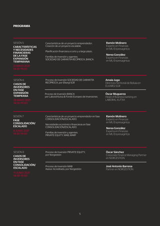 5
J
o
s
é
A
n
t
o
n
i
o
B
a
r
r
e
n
a
P
a
r
t
n
e
r
e
n
N
O
R
G
E
S
T
I
O
N
P
r
o
c
e
s
o
d
e
I
n
v
e
r
s
i
ó
n
M
A
B
A
s
e
s
o
r
A
c
r
e
d
i
t
a
d
o
,
p
o
r
N
o
r
g
e
s
t
i
ó
n
Ó
s
c
a
r
S
á
n
c
h
e
z
C
o
r
p
o
r
a
t
e
F
i
n
a
n
c
e
M
a
n
a
g
i
n
g
P
a
r
t
n
e
r
e
n
N
O
R
G
E
S
T
I
O
N
P
r
o
c
e
s
o
d
e
I
n
v
e
r
s
i
ó
n
P
R
I
V
A
T
E
E
Q
U
I
T
Y
,
p
o
r
N
o
r
g
e
s
t
i
ó
n
1
1
J
U
N
I
O2
0
2
1
1
4
:
3
0
-
1
9
:
0
0
C
A
S
O
S
D
E
I
N
V
E
R
S
O
R
E
S
E
NF
A
S
E
C
O
N
S
O
L
I
D
A
C
I
Ó
N
/
E
S
C
A
L
A
D
O
S
E
S
I
Ó
N
8
R
a
mó
n
Mo
l
i
n
e
r
o
E
x
p
e
r
t
o
e
n
F
i
n
a
n
z
a
s
e
n
M
U
E
n
p
r
e
s
a
g
i
n
t
z
a
N
e
r
e
a
G
o
n
z
á
l
e
z
E
x
p
e
r
t
a
e
n
F
i
n
a
n
z
a
s
e
n
M
U
E
n
p
r
e
s
a
g
i
n
t
z
a
C
a
r
a
c
t
e
r
í
s
t
i
c
a
s
d
e
u
n
p
r
o
y
e
c
t
o
e
m
p
r
e
n
d
e
d
o
r
e
n
f
a
s
e
C
O
N
S
O
L
I
D
A
C
I
Ó
N
/
E
S
C
A
L
A
D
O
N
e
c
e
s
i
d
a
d
e
s
e
c
o
n
ó
m
i
c
o
-
f
i
n
a
n
c
i
e
r
a
s
e
n
f
a
s
e
C
O
N
S
O
L
I
D
A
C
I
Ó
N
/
E
S
C
A
L
A
D
O
F
a
m
i
l
i
a
s
d
e
i
n
v
e
r
s
i
ó
n
y
a
g
e
n
t
e
s
:
P
R
I
V
A
T
E
E
Q
U
I
T
Y
,
M
A
B
,
M
A
R
F
4
J
U
N
I
O2
0
2
1
1
4
:
3
0
-
1
9
:
0
0
F
A
S
E
C
O
N
S
O
L
I
D
A
C
I
Ó
N
/
E
S
C
A
L
A
D
O
S
E
S
I
Ó
N
7
Ó
s
c
a
r
Mu
g
u
e
r
z
a
H
e
a
d
o
f
B
u
s
i
n
e
s
s
b
a
n
k
i
n
g
e
n
L
A
B
O
R
A
L
K
U
T
X
A
P
r
o
c
e
s
o
d
e
I
n
v
e
r
s
i
ó
n
B
A
N
C
A
p
o
r
L
a
b
o
r
a
l
K
u
t
x
a
&
F
o
n
d
o
E
u
r
o
p
e
o
d
e
I
n
v
e
r
s
i
o
n
e
s
A
ma
i
a
J
u
g
o
D
i
r
e
c
t
o
r
a
T
e
r
r
i
t
o
r
i
a
l
d
e
B
i
z
k
a
i
a
e
n
E
L
K
A
R
G
I
S
G
R
P
r
o
c
e
s
o
d
e
I
n
v
e
r
s
i
ó
n
S
O
C
I
E
D
A
D
D
E
G
A
R
A
N
T
Í
A
R
E
C
Í
P
R
O
C
A
,
p
o
r
E
l
k
a
r
g
i
S
G
R
2
8
M
A
Y
O2
0
2
1
1
4
:
3
0
-
1
9
:
0
0
C
A
S
O
S
D
E
I
N
V
E
R
S
O
R
E
S
E
NF
A
S
E
E
X
P
A
N
S
I
Ó
N
T
E
MP
R
A
N
A
S
E
S
I
Ó
N
6
2
1
M
A
Y
O2
0
2
1
1
4
:
3
0
-
1
9
:
0
0
R
a
mó
n
Mo
l
i
n
e
r
o
E
x
p
e
r
t
o
e
n
F
i
n
a
n
z
a
s
e
n
M
U
E
n
p
r
e
s
a
g
i
n
t
z
a
N
e
r
e
a
G
o
n
z
á
l
e
z
E
x
p
e
r
t
a
e
n
F
i
n
a
n
z
a
s
e
n
M
U
E
n
p
r
e
s
a
g
i
n
t
z
a
C
a
r
a
c
t
e
r
í
s
t
i
c
a
s
d
e
u
n
p
r
o
y
e
c
t
o
e
m
p
r
e
n
d
e
d
o
r
:
C
r
e
a
c
i
ó
n
d
e
u
n
p
r
o
y
e
c
t
o
e
s
c
a
l
a
b
l
e
.
P
l
a
n
i
f
i
c
a
c
i
ó
n
f
i
n
a
n
c
i
e
r
a
a
c
o
r
t
o
y
a
l
a
r
g
o
p
l
a
z
o
.
F
a
m
i
l
i
a
s
d
e
i
n
v
e
r
s
i
ó
n
y
a
g
e
n
t
e
s
:
S
O
C
I
E
D
A
D
D
E
G
A
R
A
N
T
Í
A
R
E
C
Í
P
R
O
C
A
,
B
A
N
C
A
C
A
R
A
C
T
E
R
Í
S
T
I
C
A
S
Y
N
E
C
E
S
I
D
A
D
E
S
F
I
N
A
N
C
I
E
R
A
S
D
E
L
AF
A
S
E
E
X
P
A
N
S
I
Ó
N
T
E
MP
A
R
A
N
A
S
E
S
I
Ó
N
5
P
R
O
G
R
A
MA
 