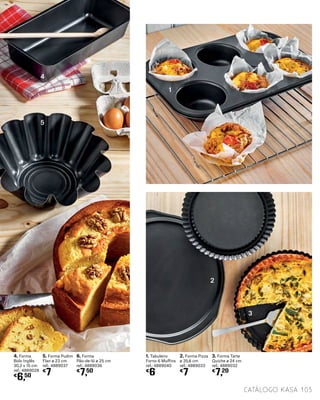 1. Tabuleiro
Forno 6 Muffins
ref.: 4889040
€
6
3. Forma Tarte
Quiche ø 24 cm
ref.: 4889032
€
7,20
2. Forma Pizza
ø 35,6 cm
ref.: 4889033
€
7
4. Forma
Bolo Inglês
30,2 x 15 cm
ref.: 4889028
€
6,50
5. Forma Pudim
Flan ø 23 cm
ref.: 4889037
€
7
6. Forma
Pão-de-ló ø 25 cm
ref.: 4889036
€
7,50
1
3
2
5
4
103catálogo Kasa
 