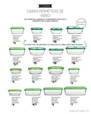 Caixa Hermética
Keep in Box
Redonda ø 13,5 cm
ref.: 4638011
€
4
Caixa Hermética
Keep in Box
Redonda ø 11,5 cm
ref.: 4638009
€
3
Caixa Hermética
Keep in Box
Redonda ø 15 cm
ref.: 4638017
€
4,50
Caixa Hermética
Keep in Box
Quadrada
10 x 10 cm
ref.: 4638019
€
3
Caixa Hermética
Keep in Box
Retangular
12 x 8,5 cm
ref.: 4638029
€
4
Caixa Hermética
Keep in Box
Retangular
16 x 11,3 cm
ref.: 4638034
€
4,50
Caixa Hermética
Keep in Box
Retangular
18,5 x 13 cm
ref.: 4638038
€
5
Caixa Hermética
Keep in Box
Retangular
22 x 15,6 cm
ref.: 4638042
€
7
Caixa Hermética
Redonda
PYREX ø 15 cm
ref.: 4736623
€
10
Caixa Hermética
Keep in Box
Quadrada
13 x 13 cm
ref.: 4638022
€
4
Caixa Hermética
Quadrada
PYREX 12 x 12 cm
ref.: 4736626
€
10
Caixa Hermética
Quadrada
PYREX 17 x 17 cm
ref.: 4736629
€
16
Caixa Hermética
Keep in Box
Quadrada
15,6 x 15,6 cm
ref.: 4638024
€
5,30
Caixa Hermética
Redonda
PYREX ø 20 cm
ref.: 4736624
€
15
Caixa Hermética
Retangular
PYREX 17 x 10 cm
ref.: 4736633
€
10
Caixa Hermética
Retangular
PYREX 23 x 15 cm
ref.: 4736639
€
16
AS CAIXAS PYREX VÃO DIRETAMENTE DO CONGELADOR AO FORNO/ MICRO-ONDAS SEM PARTIR
Caixas hermÉticas DE
VIDRO
115catálogo Kasa
COZINHA
100% herméticas, higiénicas e transparentes para que o
frigorífico não guarde segredos!
Qualidade
Superior
 
