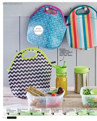 1. Saco
Neoprene Flores
ref.: 5403511
€
8
2. Saco Neoprene
Riscas
ref.: 5403514
€
8
3. Saco
Neoprene Zig-zag
ref.: 5403513
€
8
4. Saco
Neoprene Liso
ref.: 5403512
€
8
5. Saco Neoprene
Zig-zag B&W
ref.: 5403510
€
8
7. Copo Térmico
Vidro 0,3L
ref:5340910
€
5
6. Termo p/Sólidos
Inox Capacidade 0,5L
ref:5340911
€
12
8. Conj. 2
Caixas
ref.: 5340919
€
5
1 2
5
11
6
www.continente.pt
116 COZINHA
PROTEGE,
TRANSPORTA E
CONSERVA, QUENTE
OU FRIO, POR
MUITO MAIS TEMPO.
DESIGN
EXCLUSIVO
 