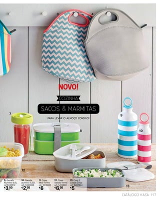 9. Garrafa
Alumínio 0,5L
ref:5340912
€
3,50
10. Garrafa
alumínio 0,22L
ref.: 5340908
€
2,50
11. Caixa
Meal Termo
ref.: 5416883
€
6
12. Caixa
Salada Termo
ref.: 5416880
€
6,50
13. Conj. 2
Caixas Cinza
ref.: 5407844
€
5
SACOS & MARMITAS
3 4
10
12
8
7
13
9
PARA LEVAR O ALMOÇO CONSIGO!
117catálogo Kasa
COZINHA
NOVO!
 