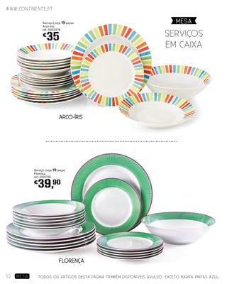 ARCO-ÍRIS
FLORENÇA
serviÇos
em caixa
Serviço Loiça 19 peças
Florença
ref.: 5156735
€
39,90
Serviço Loiça 19 peças
Arco-Iris
ref.: 5003578
€
35
MESA
www.continente.pt
12 MESA TODOS OS ARTIGOS DESTA PÁGINA TAMBÉM DISPONÍVEIS AVULSO. EXCETO BARRA PINTAS AZUL.
 