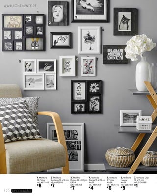 1. Moldura
10 Fotos
ref.: 4875142
€
8
2. Moldura
Mustang 13 x 18 cm
ref.: 4882895
€
7
3. Moldura
Riscas 30 x 40 cm
KASA
ref.: 4891763
€
7
4. Moldura
Riscas 15 x 20 cm
KASA
ref.: 4891764
€
4
5. Moldura
4 Fotos
KASA
ref.: 4875145
€
6
6. Moldura
Happy
KASA
ref.: 5287369
€
5
7. Moldura Clip
10 x 15 cm
ref.: 5156686
€
1
www.continente.pt
120 DECORAÇão
1
2
3
5
6 7
4
 