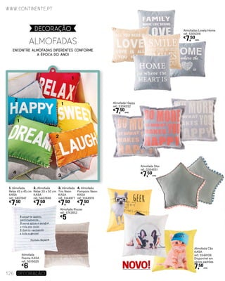 Almofada Happy
ref.: 5304552
€
7,50
UNID.
Almofada Star
ref.: 5304551
€
7,50
UNID.
Almofada Cão
KASA
ref.: 5544106
Disponível em
vários padrões
7,50
UNID.
Almofada
Poema KASA
ref.: 5015025
€
6
Almofada Riscas
ref.: 4742852
€
5
Almofadas Lovely Home
ref.: 5305318
€
7,50
UNID.
1. Almofada
Relax 45 x 45 cm
KASA
ref.: 5407847
€
7,50
2. Almofada
Relax 30 x 50 cm
KASA
ref.: 5407846
€
7,50
3. Almofada
Tira Neon
KASA
ref.: 5144977
€
7,50
4. Almofada
Pompons Neon
KASA
ref.: 5144976
€
7,50
ALMOFADAS
DECORAçãO
www.continente.pt
126 DECORAÇão
1
1
1
2
2
3
4
NOVO!
ENCONTRe ALMOFADAS DIFERENTES CONFORME
A ÉPOCA DO ANO!
 