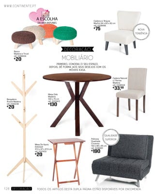 TODOS OS ARTIGOS DESTA DUPLA PÁGINA ESTÃO DISPONÍVEIS POR ENCOMENDA.
Mesa Oslo
Madeira
100 x 75 cm
ref.: 5333412
€
130
Banco
Madeira e Tricot
ref.: 5246634
€
20
Cadeira s/ Braços
Marfim 64 x 65 x 82 cm
ref.: 5338496
€
75
Cadeira Natural
c/ Pernas
Madeira
ref.: 5338504
€
33,50
Poltrona
Quadrada
Cinzenta
102 x 88 x 85 cm
ref.: 5338491
€
190
Mesa De Apoio
Dobrável
37,5 x 67 x 47,5 cm
ref.: 5157433
€
20
Bengaleiro
Árvore Madeira
ref.: 5150238
€
20
www.continente.pt
128 DECORAÇão
DECORAçãO
Primeiro, conceba o seu espaço.
Depois, dê forma aos seus desejos com os
móveis KASA.
MOBILIÁRIO
NOVA
TENDÊNCIA
Qualidade
Superior
 