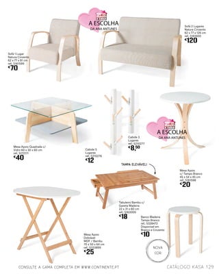 Mesa Apoio Quadrada c/
Vidro 60 x 30 x 60 cm
ref.: 5172171
€
40
Mesa Apoio
Dobrável
MDF / Bambu
70 x 50 x 64 cm
ref.: 5333895
€
25
Sofá 2 Lugares
Natura Cinzento
62 x 77 x 126 cm
ref.: 5161600
€
120
Tabuleiro Bambu c/
Gaveta Madeira
22 x 31 x 60 cm
ref.: 5163000
€
18
Sofá 1 Lugar
Natura Cinzento
62 x 77 x 81 cm
ref.: 5161599
€
70
Banco Madeira
Tampo Branco
ref.: 5328472
Disponível em
Branco e Cinzento
€
10
Mesa Apoio
c/ Tampo Branco
45 x 54 x 45 cm
ref.: 5161598
€
20
Cabide 3
Lugares
ref.: 5210277
€
8,50
Cabide 5
Lugares
ref.: 5210276
€
12
129catálogo Kasa
NOVA
cor
TAMPA ELEVÁVEL!
CONSULTE A GAMA COMPLETA EM WWW.CONTINENTE.PT
 