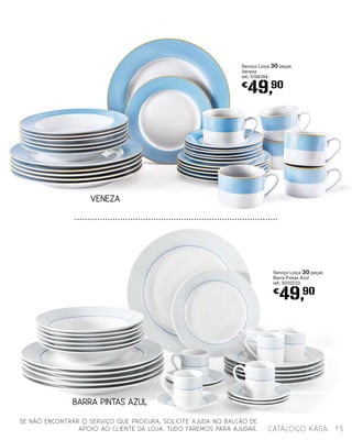 BARRA PINTAS AZUL
Serviço Loiça 30 peças
Veneza
ref.: 5156744
€
49,90
Serviço Loiça 30 peças
Barra Pintas Azul
ref.: 5010233
€
49,90
VENEZA
13catálogo Kasa
SE NÃO ENCONTRAR O SERVIÇO QUE PROCURA, SOLICITE AJUDA NO BALCÃO DE
APOIO AO CLIENTE DA LOJA. TUDO FAREMOS PARA AJUDAR.
 