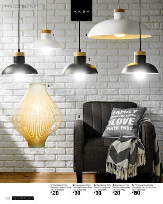 3. Candeeiro Teto
Preto Triplo Pure
ref.: 5380356
€
30
1. Candeeiro Teto
Pequeno Branco Pure
ref.: 5380360
€
20
2. Candeeiro Teto
Grande Branco Pure
ref.: 5380359
€
30
4. Candeeiro Teto
Toupeira Versalhes
ref.: 5307090
€
20
5. Poltrona Quadrada
Cinzenta 78 x 73 x 82 cm
ref.: 5338499
€
80
www.continente.pt
130 DECORAÇão
1 2
3
4
5
 