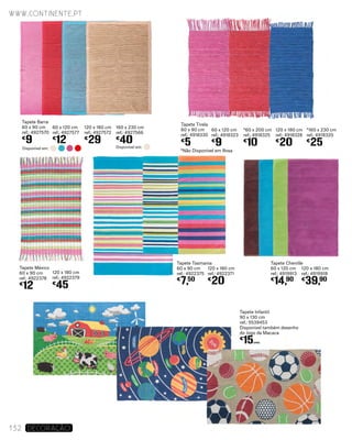 Tapete Tirela
60 x 90 cm
ref.: 4918330
€
5
60 x 120 cm
ref.: 4918323
€
9
*60 x 200 cm
ref.: 4918325
€
10
120 x 180 cm
ref.: 4918328
€
20
*160 x 230 cm
ref.: 4918320
€
25
www.continente.pt
132 DECORAÇão
Tapete México
60 x 90 cm
ref.: 4922378
€
12
120 x 180 cm
ref.: 4922379
€
45
Tapete Tasmania
60 x 90 cm
ref.: 4922375
€
7,50
120 x 180 cm
ref.: 4922371
€
20
Tapete Chenille
60 x 120 cm
ref.: 4919913
€
14,90
120 x 180 cm
ref.: 4919918
€
39,90
Tapete Infantil
90 x 130 cm
ref.: 5539453
Disponível também desenho
do Jogo da Macaca
€
15UNID.
*Não Disponível em Rosa
Tapete Barra
60 x 90 cm
ref.: 4927570
€
9
60 x 120 cm
ref.: 4927577
€
12
120 x 180 cm
ref.: 4927572
€
29
160 x 230 cm
ref.: 4927566
€
40
Disponível em: Disponível em:
 