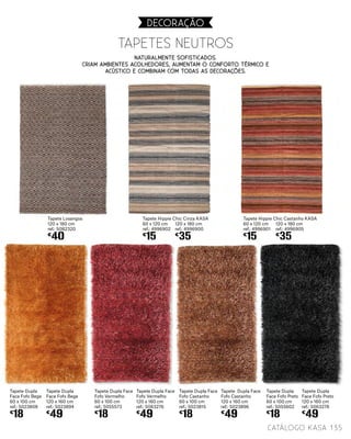 Tapete Dupla
Face Fofo Bege
60 x 100 cm
ref.: 5023808
€
18
Tapete Dupla
Face Fofo Bege
120 x 160 cm
ref.: 5023894
€
49
Tapete Dupla Face
Fofo Vermelho
120 x 160 cm
ref.: 5063276
€
49
Tapete Dupla Face
Fofo Castanho
120 x 160 cm
ref.: 5023896
€
49
Tapete Dupla
Face Fofo Preto
120 x 160 cm
ref.: 5063278
€
49
Tapete Dupla
Face Fofo Preto
60 x 100 cm
ref.: 5055602
€
18
Tapete Dupla Face
Fofo Vermelho
60 x 100 cm
ref.: 5055573
€
18
Tapete Dupla Face
Fofo Castanho
60 x 100 cm
ref.: 5023815
€
18
Tapete Losangos
120 x 180 cm
ref.: 5082320
€
40
Tapete Hippie Chic Cinza KASA
60 x 120 cm
ref.: 4996902
€
15
Tapete Hippie Chic Castanho KASA
60 x 120 cm
ref.: 4996901
€
15
120 x 180 cm
ref.: 4996900
€
35
120 x 180 cm
ref.: 4996905
€
35
Tapetes Neutros
135catálogo Kasa
DECORAçãO
Naturalmente sofisticados.
Criam ambientes acolhedores, aumentam o conforto térmico e
acústico e combinam com todas as decorações.
 