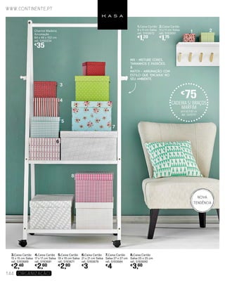 1.Caixa Cartão
9 x 9 cm Salsa
ref.: 5193672
€
1,20
2.Caixa Cartão
11 x 11 cm Salsa
ref.: 5193691
€
1,75
3.Caixa Cartão
15 x 15 cm Salsa
ref.: 5193689
€
2,40
4.Caixa Cartão
17 x 17 cm Salsa
ref.: 5193681
€
2,60
5.Caixa Cartão
19 x 19 cm Salsa
ref.: 5193671
€
2,80
6.Caixa Cartão
21 x 21 cm Salsa
ref.: 5193679
€
3
7.Caixa Cartão
Salsa 27 x 27 cm
ref.: 5193684
€
4
8.Caixa Cartão
Salsa 25 x 25 cm
ref.: 5193690
€
3,60
Charriot Madeira
Arrumação
64 x 46 x 152 cm
ref.: 5150234
€
35
MIX - MISTURE CORES,
TAMANHOS E PADRÕES.
&
MATCH - ARRUMAÇÃO COM
ESTILO QUE ‘ENCAIXA’ NO
SEU AMBIENTE.
CADEIRA S/ BRAÇOS
MARFIM
64 X 65 X 82 cm
Ref.: 5470797
€
75
1 2
3
4
5
6
8
7
NOVA
TENDÊNCIA
www.continente.pt
144 Organização
 