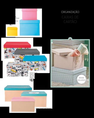 organização
CAIXA CARTÃO
ESTOCOLMO GRANDE
Ref.: 5397320
Disponível noutros tamanhos e preços
CAIXAS DE
CARTÃO
€
9UNID.
catálogo Kasa 145
Caixas Cartão Kraft Pequena
ref.: 5080926
Vários Tamanhos
e Preços
€
4,50
UNID.
Caixas Cartão
Super-Homem Mini
ref.: 5101756
Vários Tamanhos
e Preços
€
5,50
UNID.
Caixas Cartão
Salsa Lisa 9 x 9 cm
ref.: 5101741
Vários Tamanhos
e Preços
€
1UNID.
DESIGN
EXCLUSIVO
Arrumação que é
decoração
 