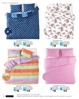 Capa Edredão Pintas Rosa
c/ 1 Fronha
160 x 220 cm
ref.: 5302951
€
15
c/ 2 Fronhas
240 x 220 cm
ref.: 5302950
€
23
c/ 2 Fronhas
240 x 220 cm
ref.: 4963060
€
23
Capa Edredão Estrelas Azul
c/ 1 Fronha
160 x 220 cm
ref.: 4963058
€
15
c/ 2 Fronhas
240 x 220 cm
ref.: 5017284
€
23
Capa Edredão Riscas Multicolor
c/ 1 Fronha
160 x 220 cm
ref.: 5017285
€
15
Capa Edredão Viana
c/ 1 Fronha
160 x 220 cm
ref.: 5377541
€
15
c/ 2 Fronhas
240 x 220 cm
ref.: 5377542
€
23
www.continente.pt
158 Quarto
CAPAS DE EDREDÃO 100% ALGODÃO.
TAMBÉM DISPONÍVEIS EM VERSÃO LENÇOL COM FRONHA. EXCETO MÉXICO E GRAFITI.
 