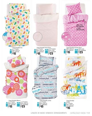 LENÇÓIS DE BAIXO VENDIDOS SEPARADAMENTE.
Capa Edredão Zoo
c/ 1 Fronha
160 x 220 cm
ref.: 5247116
€
15
c/ 2 Fronhas
240 x 220 cm
ref.: 5033668
€
23
Capa Edredão México
c/ 1 Fronha
160 x 220 cm
ref.: 5017292
€
15
c/ 2 Fronhas
240 x 220
ref.: 5125334
€
23
Capa Edredão Flores Rosa
c/ 1 Fronha
160 x 220 cm
ref.: 5125333
€
15
240 x 220
ref.: 5394846
€
23
Capa Edredão Estrelas Rosa
160 x 220 cm
ref.: 5342173
€
15
Capa Edredão
Grafiti
c/ 1 Fronha
160 x 220 cm
ref.: 5342172
€
15
Capa Edredão Letras
c/ 1 Fronha
160 x 220 cm
ref.: 4963055
€
15
UMA CAPA
DE EDREDÃO
= DUAS
DECORAÇÕES
catálogo Kasa 159
 