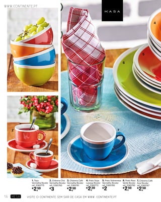 6. Prato Raso
Verde Bicolor
ref.: 5365785
€
2,50
5. Prato Sobremesa
Vermelho Bicolor
ref.: 5365780
€
2
4. Prato Sopa
Laranja Bicolor
ref.: 5365772
€
2,20
7. Chávena Café
Azul Bicolor
ref.: 5365767
€
2,50
6
7
5
4
1
2
3
2. Chávena Chá
Vermelha Bicolor
ref.: 5365760
€
3
1. Taça
Vermelha Bicolor
ref.: 5365775
€
2,50
3. Chávena Café
Vermelha Bicolor
ref.: 5365761
€
2,50
VISITE O CONTINENTE SEM SAIR DE CASA EM WWW. CONTINENTE.PT
www.continente.pt
16 MESA
 
