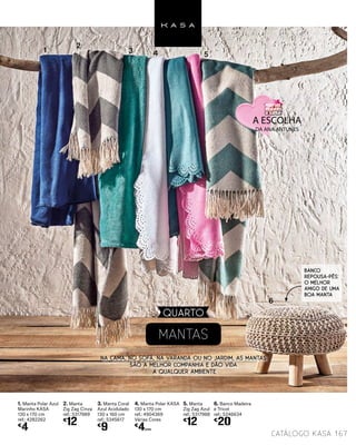 QUARTO
1. Manta Polar Azul
Marinho KASA
130 x 170 cm
ref.: 4282262
€
4
2. Manta
Zig Zag Cinza
ref.: 5317989
€
12
3. Manta Coral
Azul Acidulado
130 x 160 cm
ref.: 5345617
€
9
4. Manta Polar KASA
130 x 170 cm
ref.: 4904369
Várias Cores
€
4UNID.
5. Manta
Zig Zag Azul
ref.: 5317988
€
12
6. Banco Madeira
e Tricot
ref.: 5246634
€
20
MANTAS
1
2
3 4 5
6
Na cama, no sofá, na varanda ou no jardim, as mantas
são a melhor companhia e dão vida
a qualquer ambiente
BANCO
REPOUSA-PÉS:
O MELHOR
AMIGO DE UMA
BOA MANTA
catálogo Kasa 167
 