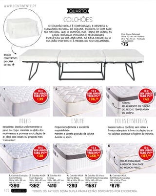 1. Colchão Evolução
Colmol Molas
190 x 140 x 22 cm
ref.: 5527107
€
390
Pufe Cama Dobrável
190 x 70 x 41 cm - Aberto
75 x 70 x 41 cm - Fechado
ref.: 5331039
€
75
5. Colchão SS Visco
Colmol Molas Ensacadas
190 x 140 x 29 cm
ref.: 5527789
€
1587
3. Colchão XA
Energy
190 x 140 x 22 cm
ref.: 5528235
€
410
4. Colchão KASA
Spring Molas
190 x 140 x 20 cm
ref.: 5315957
€
280
2. Colchão KASA
Foam Espuma
190 x 140 x 23 cm
ref.: 5315478
€
362
6. Colchão KASA
Soft Molas Ensacadas
190 x 140 x 27 cm
ref.: 5315759
€
879
Colchões
Molas Molas ensacadasespuma
Resistente, distribui uniformemente o
peso do corpo, minimiza o efeito dos
movimentos e promove a circulação de
ar. Ideal para casais ou pessoas mais
“calorentas”.
Proporciona firmeza e excelente
respirabilidade.
Mantém a correta posição da coluna
durante o sono.
Garante todo o conforto sem retirar a
firmeza adequada. A livre circulação do ar
no colchão promove a higiene do mesmo.
1
5
3
6
2
4
BANCO
CONVERTÍVEL
EM CAMA
EXTRA!
MÁXIMO
RELAXAMENTO EM FUNÇÃO
DO PESO E TEMPERATURA
DO CORPO.
MOLAS ENSACADAS:
A MELHOR QUALIDADE
AO MELHOR PREÇO.
www.continente.pt
172 Quarto
O colchão ideal? É confortável e respeita a
curvatura natural da coluna. Escolha-o com base
no material que o compõe, mas tenha em conta as
características pessoais e necessidades
específicas da sua anatomia. Na KASA encontra o
colchão perfeito e à medida do seu orçamento.
TODOS OS ARTIGOS DESTA DUPLA PÁGINA ESTÃO DISPONÍVEIS POR ENCOMENDA.
10 X
SEM JUROS
TAEG 0%(
*)
€39
10 X
SEM JUROS
TAEG 0%(
*)
€36,20
10 X
SEM JUROS
TAEG 0%(
*)
€41
10 X
SEM JUROS
TAEG 0%(
*)
€87,90
10 X
SEM JUROS
TAEG 0%(
*)
€158,70
10 X
SEM JUROS
TAEG 0%(
*)
€28
QUARTO
 