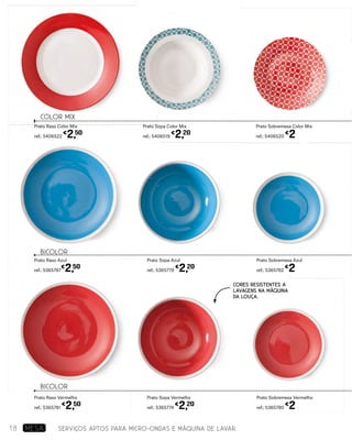 SERVIÇOS APTOS PARA MICRO-ONDAS E MÁQUINA DE LAVAR.
COLOR MIX
BICOLOR
BICOLOR
Prato Sopa Color Mix
ref.: 5406519
€
2,20
Prato Sopa Azul
ref.: 5365779
€
2,20
Prato Sopa Vermelho
ref.: 5365774
€
2,20
Prato Raso Color Mix
ref.: 5406522
€
2,50
Prato Raso Azul
ref.: 5365787
€
2,50
Prato Raso Vermelho
ref.: 5365781
€
2,50
Prato Sobremesa Color Mix
ref.: 5406520
€
2
Prato Sobremesa Azul
ref.: 5365782
€
2
Prato Sobremesa Vermelho
ref.: 5365780
€
2
Cores resistentes a
lavagens na máquina
da louça.
18 MESA
 