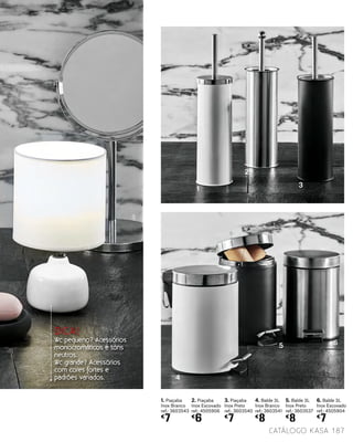 2. Piaçaba
Inox Escovado
ref.: 4505906
€
6
1. Piaçaba
Inox Branco
ref.: 3603543
€
7
4. Balde 3L
Inox Branco
ref.: 3603541
€
8
3. Piaçaba
Inox Preto
ref.: 3603540
€
7
5. Balde 3L
Inox Preto
ref.: 3603537
€
8
6. Balde 3L
Inox Escovado
ref.: 4505904
€
7
4
1
2
5 6
3
DICA!
Wc pequeno? Acessórios
monocromáticos e tons
neutros.
Wc grande? Acessórios
com cores fortes e
padrões variados.
187catálogo Kasa
 