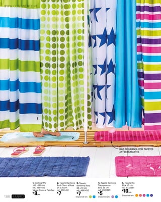 1
2 3
MAIS SEGURANÇA COM TAPETES
ANTIDERRAPANTES
1. Cortina WC
180 x 180 cm
ref.: 4961460
Várias Cores e Padrões
€
9UNID.
2. Tapete Banheira
Azul Claro e Rosa
34 x 76 cm
ref.: 4961451
€
7
3. Tapete
Banheira Rosa
38 x 72 cm
ref.: 4961450
€
7
4. Tapete Banheira
Transparente
69 x 39 cm
ref.: 4961449
€
5
5. Tapete Rio
80 x 50 cm
ref.: 5332681
€
10UNID.
Disponível em: Disponível em:
Disponível em:
www.continente.pt
188 banho
 