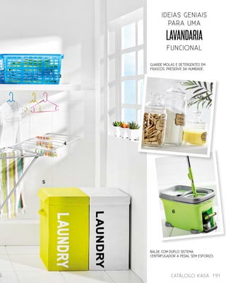 guarde molas e Detergentes em
frascos. Preserve da humidade.
Lavandaria
FUNCIONAL
ideias geniais
para uma
5
4
3
catálogo Kasa 191
Balde com duplo sistema
centrifugador a pedal sem esforço.
6
 