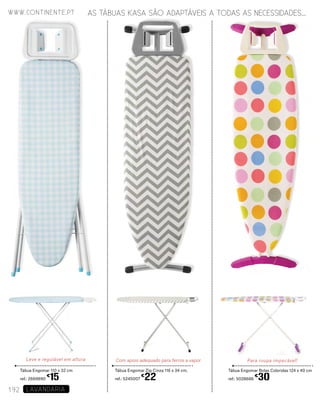 Para roupa impecável!
Tábua Engomar Bolas Coloridas 124 x 40 cm
ref.: 5028686
€
30
Leve e regulável em altura
Tábua Engomar 110 x 32 cm
ref.: 2669890
€
15
Com apoio adequado para ferros a vapor
Tábua Engomar Zig Cinza 116 x 34 cm,
ref.: 5245007
€
22
www.continente.pt
192 LAVANDARIA
AS TÁBUAS KASA SÃO ADAPTÁVEIS A TODAS AS NECESSIDADES...
 