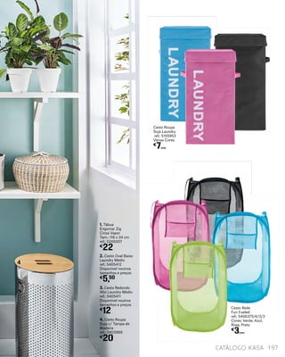 3. Cesto Redondo
Alto Laundry Médio
ref.: 5405411
Disponível noutros
tamanhos e preços
€
12
4. Cesto Roupa
Suja c/ Tampa de
Madeira
ref.: 3903969
€
20
2. Cesto Oval Baixo
Laundry Médio
ref.: 5405412
Disponível noutros
tamanhos e preços
€
5,50
1. Tábua
Engomar Zig
Cinza Vapor
Tam.: 116 x 34 cm
ref.: 5245007
€
22
catálogo Kasa 197
Cesto Rede
Fun Fueled
ref.: 5406375/4/3/2
Cores: Verde, Azul,
Rosa, Preto
€
3UNID.
4
Cesto Roupa
Suja Laundry
ref.: 5155953
Várias Cores
€
7UNID.
 