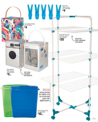 Caixa Metal Molas
ref.: 5177532
€
4
Conj. 50
Molas Azuis
ref.: 5564258
€
4
Estendal Vertical
Área útil: 30 m
ref.: 5176971
€
25
USE PARA
GUARDAR
DETERGENTE
Caixa Metal
Máq. Roupa
ref.: 5553012
€
5UNID.
199
DICA!
Seque peças
de malha e lã
na horizontal
para não
deformarem.
Cesto Roupa Suja
ref.: 4873918
€
13UNID.
REBATÍVEL
PARA ARRUMAR
FACILMENTE.
 