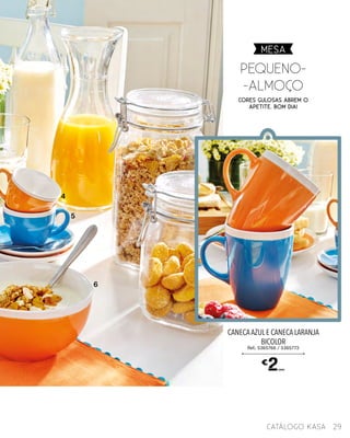 Cores gulosas abrem o
apetite. Bom Dia!
Pequeno-
-AlmoÇo
CANECAAZUL E CANECA LARANJA
BICOLOR
Ref.: 5365766 / 5365773
€
2UNID.
4
5
6
MESA
29catálogo Kasa
 