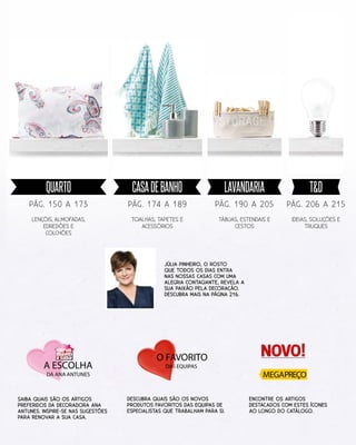 Júlia Pinheiro, o rosto
que todos os dias entra
nas nossas casas com uma
alegria contagiante, revela a
sua paixão pela decoração.
Descubra mais na página 216.
Tábuas, estendais e
cestos
IDEIAS, SOLUÇÕES E
TRUQUES
PÁG. 190 a 205 PÁG. 206 a 215
Lençóis, Almofadas,
edredões e
colchões
PÁG. 150 a 173
Toalhas, tapetes e
acessórios
PÁG. 174 a 189
Saiba quais são os artigos
preferidos da decoradora Ana
Antunes. Inspire-se nas sugestões
para renovar a sua casa.
DESCUBRA QUAIS SÃO OS NOVOS
PRODUTOS FAVORITOS DAS EQUIPAS DE
ESPECIALISTAS QUE TRABALHAM PARA SI.
Encontre OS ARTIGOS
DESTACADOS COM ESTES ÍCONES
AO LONGO DO CATÁLOGO.
LAVANDARIA T&DQUARTO CASAdeBANHO
NOVO!
 