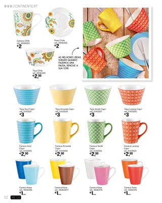 Caneca Kasa
ref.: 4936395
€
1UNID.
Caneca Kasa
ref.: 49363977
€
1UNID.
Caneca Kasa
ref.: 4936379
€
1UNID.
Caneca Kasa
ref.: 4936376
€
1UNID.
Caneca Chile
ref.: 4936352
€
2
Prato Chile
ref.: 4936350
€
2
Taça Chile
ref.: 4936349
€
2,30
Taça Azul Capri
ref.: 5143501
€
3
Caneca Azul
Capri
ref.: 5143505
€
2,30
Caneca Verde
Capri
ref.: 5143502
€
2,30
Taça Amarela Capri
ref.: 5143504
€
3
Caneca Amarela
Capri
ref.: 5143506
€
2,30
Caneca Laranja
Capri
ref.: 5143503
€
2,30
Taça Verde Capri
ref.: 5143507
€
3
Taça Laranja Capri
ref.: 5143500
€
3
AS MELHORES IDEIAS
SURGEM QUANDO
FAZEMOS UMA
PAUSA, RENOVE A
SUA COR!
www.continente.pt
32 MESA
 