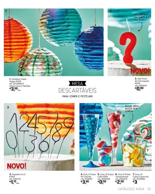 3. Foguetes 0 a 9
KASA
ref.: 5563131
€
1,75
UNID.
1. Candeeiro Papel
Happy KASA
ref.: 5273808/9
Várias Cores e Padrões
€
3,50
UNID.
6. Conj. 6 Flutes
Transparentes
ref.: 4352675
€
2,50
5. Conj. 10 Copos
Café KASA
ref.: 2690306
€
0,50
4. Conj. 6 Flutes
Pé Colorido
ref.: 4726651
€
3,95
7. Conj. 10
Copos Caipirinha
ref.: 4220895
€
3
2. Vela Ponto
de Interrogação
KASA
ref.: 5563047
€
0,90
1 2
3 4
5
6
7
NINGUÉM MAIS
VAI SABER A
SUA IDADE!
INOVE, SIRVA
DOCES NOS
COPOS!
PARA COMER E FESTEJAR!
DESCARTÁVEIS
NOVO!
NOVO!
35catálogo Kasa
MESA
 