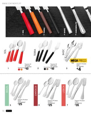 Basic
Terra
Sol
MEGA PREÇO
Disponível em:
Disponível em:
1
65
2 3
7
Faqueiro 24
peças Terra
ref.: 4926192
€
10
Faqueiro 24
peças Sol
ref.: 4926181
€
10
Faqueiro 16 peças
Basic
ref.: 4926185
€
4
Faqueiro 24 peças
Emperor
ref.: 5521819*
€
25
Faqueiro 24 peças
Brazil
ref.: 5528580*
€
25
Terra
Sol
Basic
ChromolitE
1 2 4 5
www.continente.pt
36 MESA
Faqueiro 24 peças
Lisbon
ref.: 5521774*
€
35
EMPEROR
BRAZIL
LisboN
 