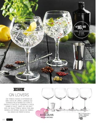 Gin lovers
GIN TÓNICO: PASSE O EXTERIOR DE
UMA CASCA DE LIMÃO, LARANJA OU
TORANJA PELA Borda do COPO E
ENCHA-O COM GELO. ESPREMA A CASCA
SOBRE O GELO. JUNTE 5CL DE GIN E
20CL DE ÁGUA TÓNICA. SIRVA COM UMA
RODELA DE PEPINO, BAGAS DE ZIMBRO
OU GRÃOS DE PIMENTA-ROSA.
CONJ.ACESSÓRIOS
P/ GIN
Ref.: 5470797
€
16,90
5. Cj. 4 Copos Gin +
Colher + Medidor
ref.: 5333061
€
13
Conj. de
CINCO PEÇAS
SENSE (INCLUI
2 CÁLICES,
1 COLHER, 1
MEDIDOR E
CONJ. DE 6
ESPECIARIAS)
MESA
44 MESA
 