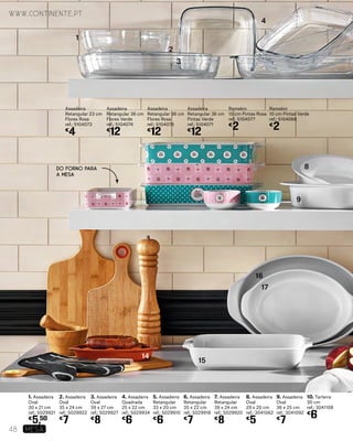 3. Assadeira
Oval
39 x 27 cm
ref.: 5029927
€
8
2. Assadeira
Oval
35 x 24 cm
ref.: 5029922
€
7
1. Assadeira
Oval
30 x 21 cm
ref.: 5029921
€
5,50
4. Assadeira
Quadrada
25 x 22 cm
ref.: 5029934
€
6
5. Assadeira
Retangular
33 x 20 cm
ref.: 5029910
€
6
6. Assadeira
Retangular
35 x 22 cm
ref.: 5029918
€
7
7. Assadeira
Retangular
39 x 24 cm
ref.: 5029920
€
8
8. Assadeira
Oval
29 x 20 cm
ref.: 3041062
€
5
9. Assadeira
Oval
36 x 25 cm
ref.: 3041092
€
7
10. Tarteira
30 cm
ref.: 3041108
€
6
Assadeira
Retangular 23 cm
Flores Rosa
ref.: 5104073
€
4
Ramekin
10 cm Pintas Rosa
ref.: 5104077
€
2
Ramekin
10 cm Pintas Verde
ref.: 5104068
€
2
Assadeira
Retangular 36 cm
Flores Verde
ref.: 5104074
€
12
Assadeira
Retangular 36 cm
Flores Rosa
ref.: 5104076
€
12
Assadeira
Retangular 36 cm
Pintas Verde
ref.: 5104071
€
12
1
2
4
8
9
15
16
17
14
3
Do forno para
a mesa
www.continente.pt
48 MESA
 