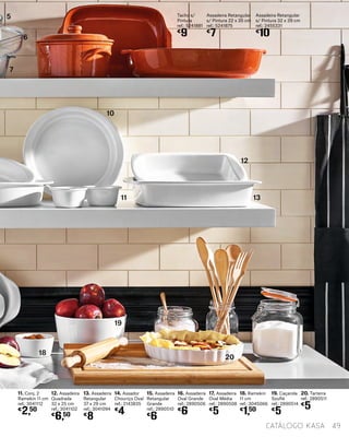 12. Assadeira
Quadrada
32 x 25 cm
ref.: 3041102
€
6,50
13. Assadeira
Retangular
37 x 29 cm
ref.: 3041094
€
8
11. Conj. 2
Ramekin 11 cm
ref.: 3041112
€
2,50
14. Assador
Chouriço Oval
ref.: 2143835
€
4
15. Assadeira
Retangular
Grande
ref.: 2890510
€
6
16. Assadeira
Oval Grande
ref.: 2890506
€
6
17. Assadeira
Oval Média
ref.: 2890508
€
5
18. Ramekin
11 cm
ref.: 3045066
€
1,50
19. Caçarola
Souflé
ref.: 2890514
€
5
20. Tarteira
ref.: 2890511
€
5
Tacho s/
Pintura
ref.: 5241881
€
9
Assadeira Retangular
s/ Pintura 22 x 35 cm
ref.: 5241875
€
7
Assadeira Retangular
s/ Pintura 32 x 39 cm
ref.: 2455331
€
10
7
10
11 13
12
18
19
20
5
6
49catálogo Kasa
 